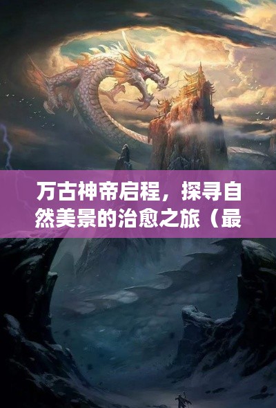 万古神帝启程,探寻自然美景的治愈之旅(最新更新)