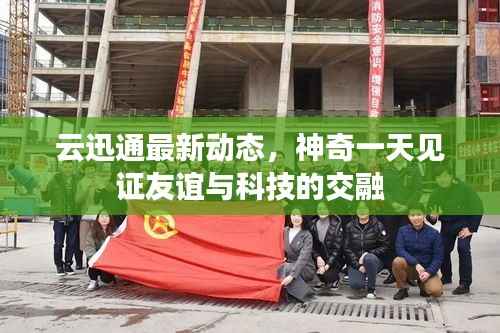 云迅通最新动态,神奇一天见证友谊与科技的交融