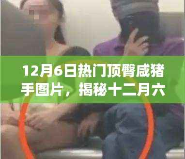 揭秘顶臀咸猪手图片背后的故事，十二月六日网络热议热议事件回顾
