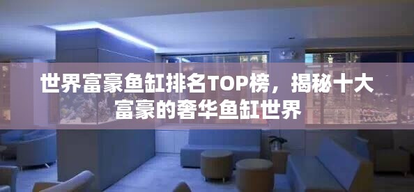 世界富豪鱼缸排名TOP榜,揭秘十大富豪的奢华鱼缸世界