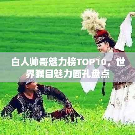 白人帅哥魅力榜TOP10,世界瞩目魅力面孔盘点