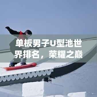 单板男子U型池世界排名,荣耀之巅,梦想之舞舞台
