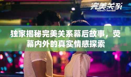 独家揭秘完美关系幕后故事,荧幕内外的真实情感探索