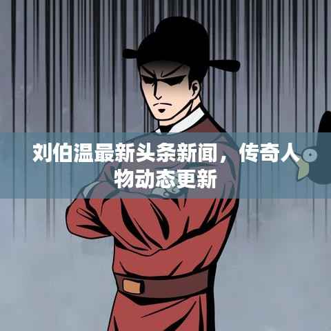 刘伯温最新头条新闻,传奇人物动态更新