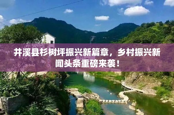 井溪县杉树坪振兴新篇章，乡村振兴新闻头条重磅来袭！