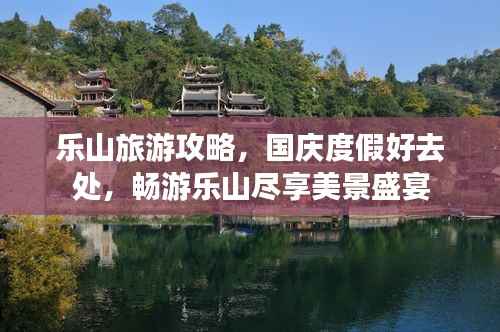 乐山旅游攻略,国庆度假好去处,畅游乐山尽享美景盛宴