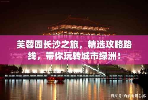 芙蓉园长沙之旅，精选攻略路线，带你玩转城市绿洲！