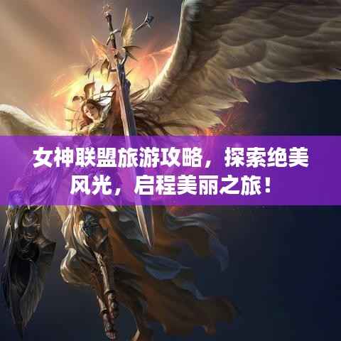 女神联盟旅游攻略，探索绝美风光，启程美丽之旅！