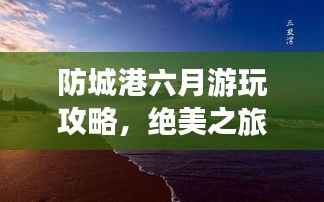 防城港六月游玩攻略,绝美之旅,不可错过的旅行指南!