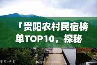 「贵阳农村民宿榜单TOP10,探秘前十名乡村名宿的魅力之旅」