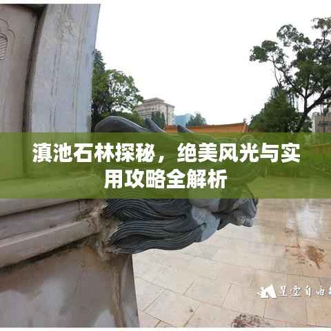 滇池石林探秘,绝美风光与实用攻略全解析