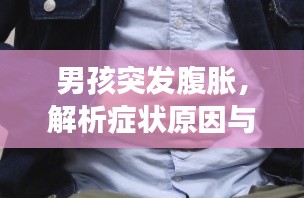 男孩突发腹胀,解析症状原因与应对方法