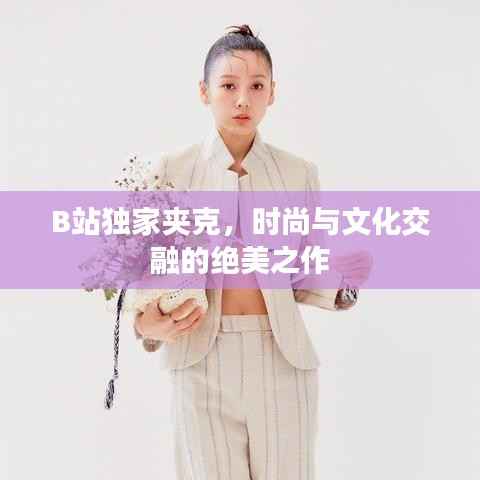 B站独家夹克,时尚与文化交融的绝美之作